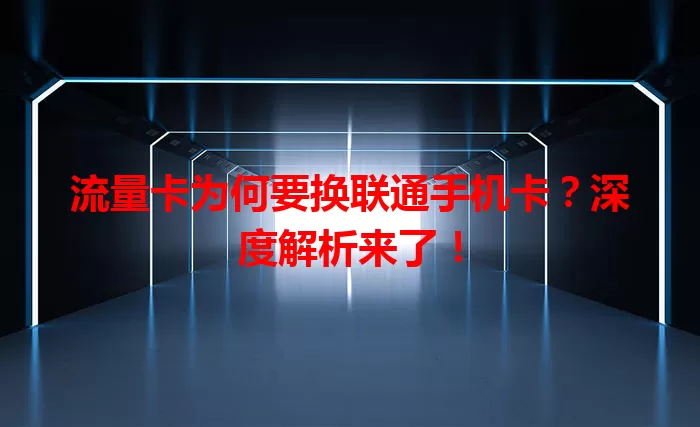 流量卡为何要换联通手机卡？深度解析来了！
