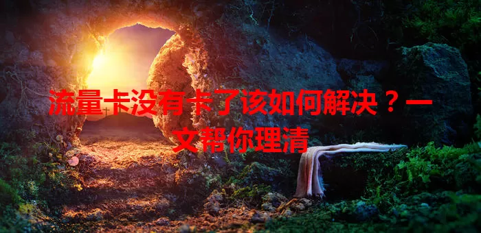 流量卡没有卡了该如何解决？一文帮你理清