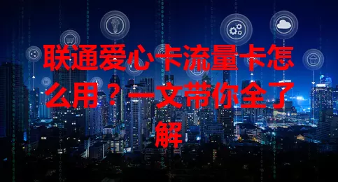 联通爱心卡流量卡怎么用？一文带你全了解