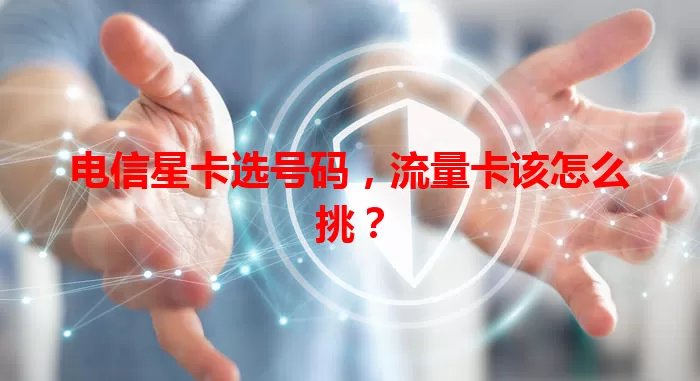 电信星卡选号码，流量卡该怎么挑？