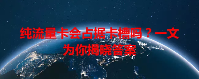 纯流量卡会占据卡槽吗？一文为你揭晓答案