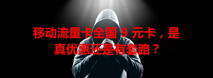 移动流量卡全国 9 元卡，是真优惠还是有套路？