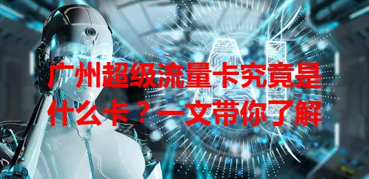 广州超级流量卡究竟是什么卡？一文带你了解