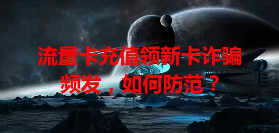 流量卡充值领新卡诈骗频发，如何防范？