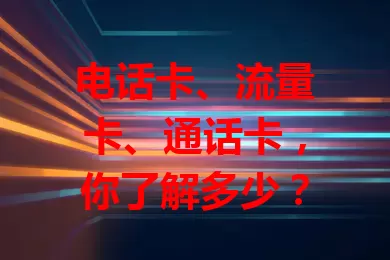 电话卡、流量卡、通话卡，你了解多少？