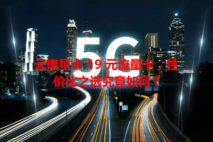云南星卡 19 元流量卡，性价比之选究竟如何？