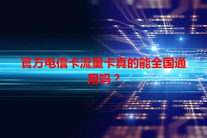 官方电信卡流量卡真的能全国通用吗？