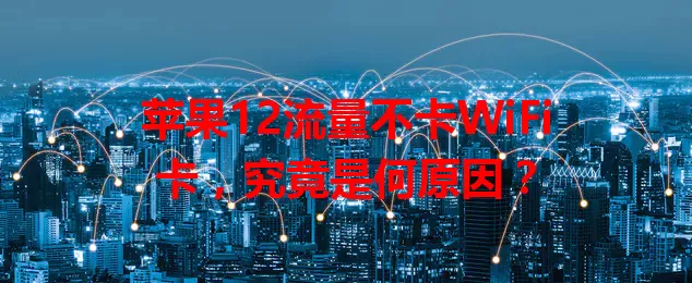 苹果12流量不卡WiFi卡，究竟是何原因？