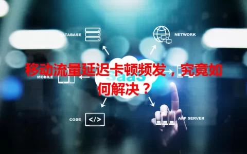 移动流量延迟卡顿频发，究竟如何解决？