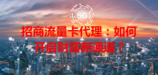 招商流量卡代理：如何开启财富新通道？