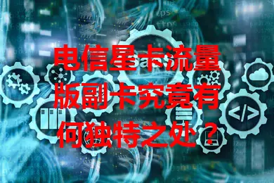 电信星卡流量版副卡究竟有何独特之处？