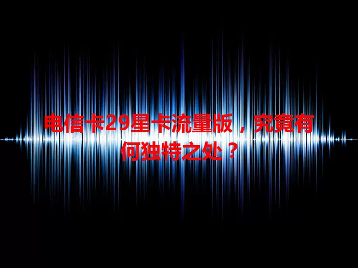 电信卡29星卡流量版，究竟有何独特之处？
