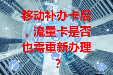 移动补办卡后，流量卡是否也需重新办理？