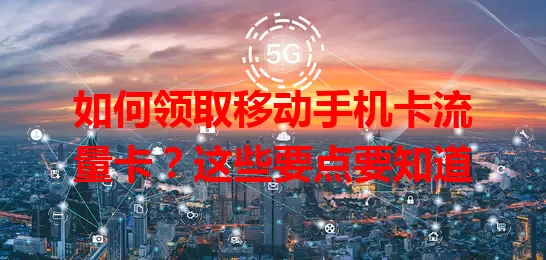 如何领取移动手机卡流量卡？这些要点要知道
