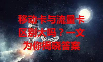 移动卡与流量卡区别大吗？一文为你揭晓答案