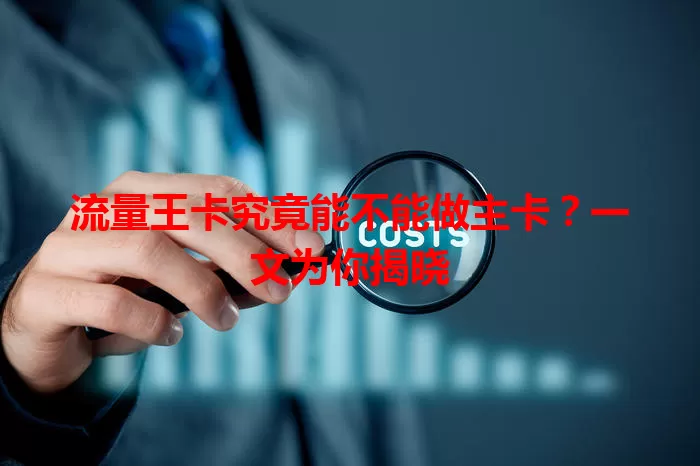 流量王卡究竟能不能做主卡？一文为你揭晓