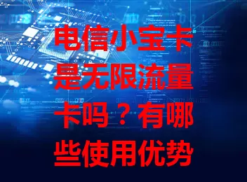 电信小宝卡是无限流量卡吗？有哪些使用优势？