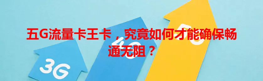 五G流量卡王卡，究竟如何才能确保畅通无阻？