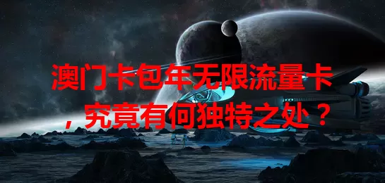澳门卡包年无限流量卡，究竟有何独特之处？