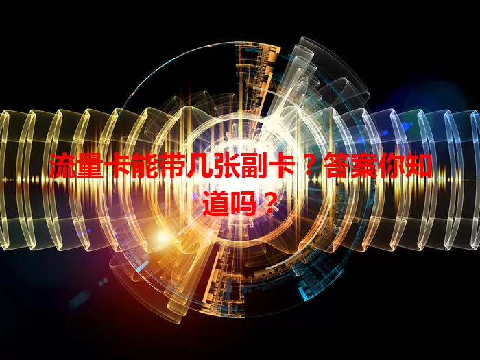 流量卡能带几张副卡？答案你知道吗？