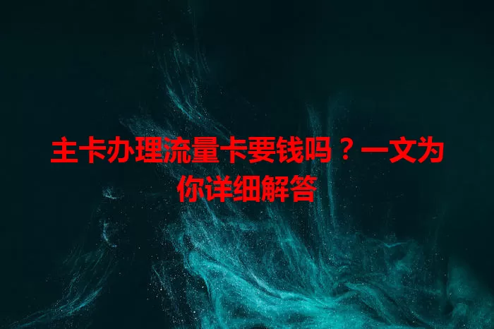主卡办理流量卡要钱吗？一文为你详细解答