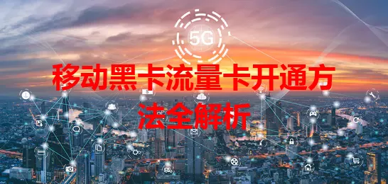 移动黑卡流量卡开通方法全解析