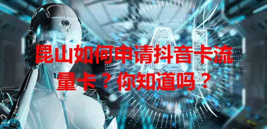 昆山如何申请抖音卡流量卡？你知道吗？