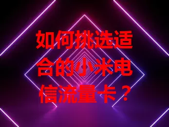 如何挑选适合的小米电信流量卡？