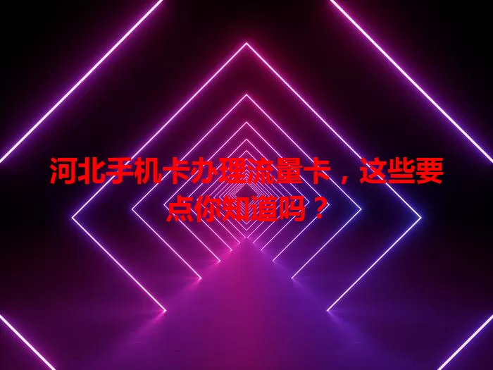 河北手机卡办理流量卡，这些要点你知道吗？
