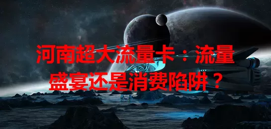河南超大流量卡：流量盛宴还是消费陷阱？