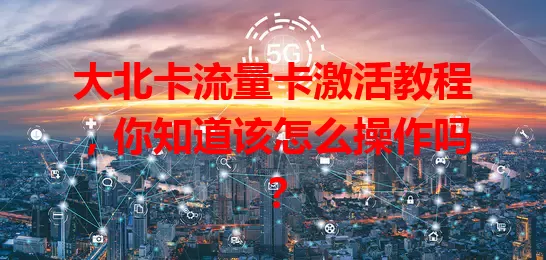 大北卡流量卡激活教程，你知道该怎么操作吗？