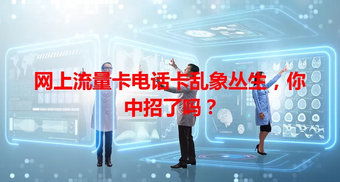 网上流量卡电话卡乱象丛生，你中招了吗？