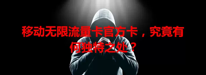 移动无限流量卡官方卡，究竟有何独特之处？