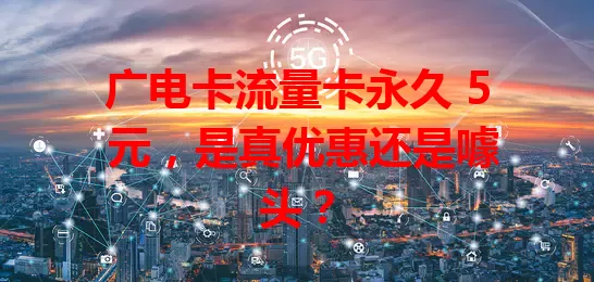 广电卡流量卡永久 5 元，是真优惠还是噱头？
