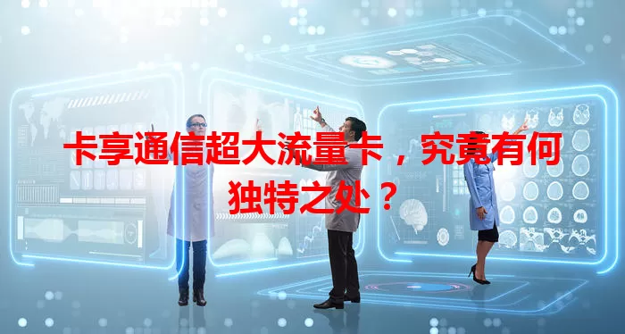 卡享通信超大流量卡，究竟有何独特之处？