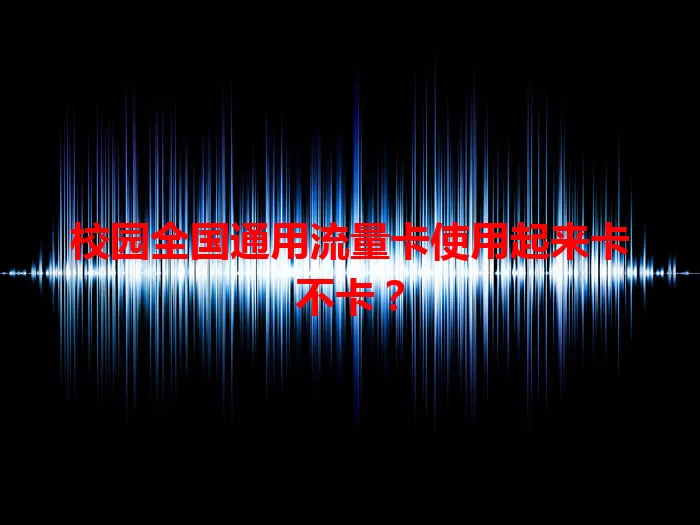 校园全国通用流量卡使用起来卡不卡？
