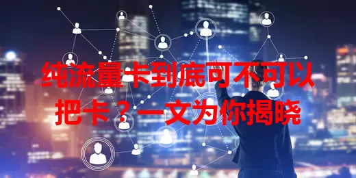 纯流量卡到底可不可以把卡？一文为你揭晓