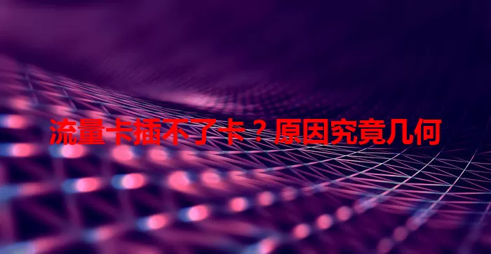 流量卡插不了卡？原因究竟几何