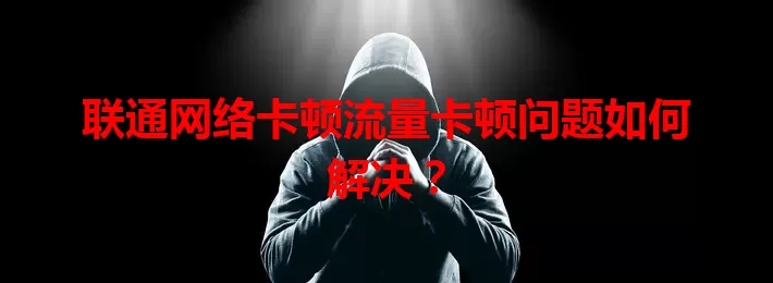 联通网络卡顿流量卡顿问题如何解决？
