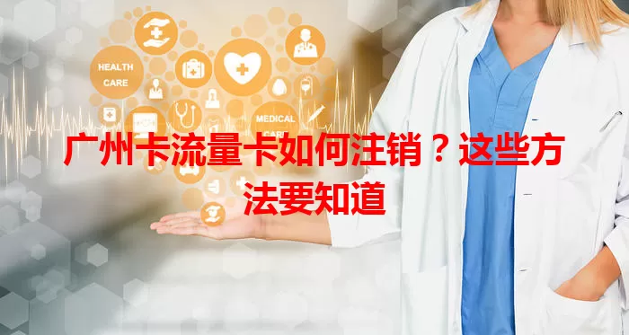 广州卡流量卡如何注销？这些方法要知道
