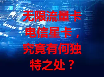 无限流量卡电信星卡，究竟有何独特之处？
