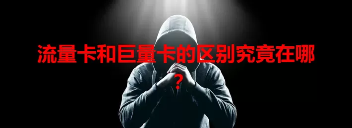 流量卡和巨量卡的区别究竟在哪？