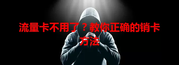 流量卡不用了？教你正确的销卡方法