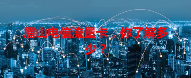 眉山电信流量卡，你了解多少？