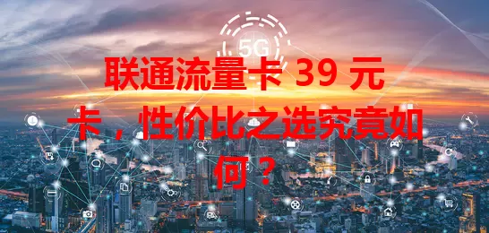 联通流量卡 39 元卡，性价比之选究竟如何？