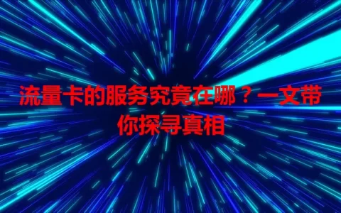 流量卡的服务究竟在哪？一文带你探寻真相
