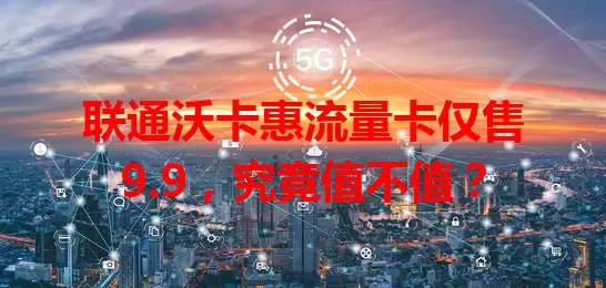 联通沃卡惠流量卡仅售9.9，究竟值不值？
