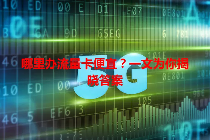 哪里办流量卡便宜？一文为你揭晓答案