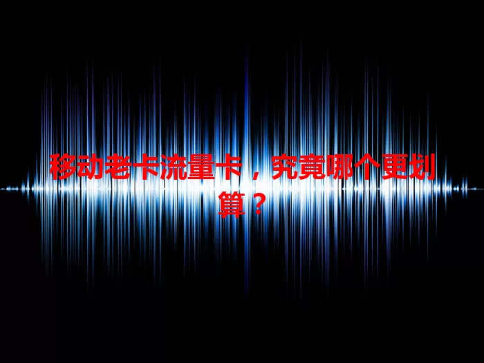 移动老卡流量卡，究竟哪个更划算？