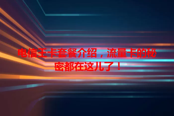 电信王卡套餐介绍，流量卡的秘密都在这儿了！